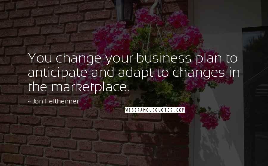 Jon Feltheimer Quotes: You change your business plan to anticipate and adapt to changes in the marketplace.