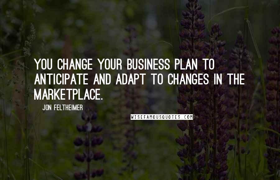 Jon Feltheimer Quotes: You change your business plan to anticipate and adapt to changes in the marketplace.
