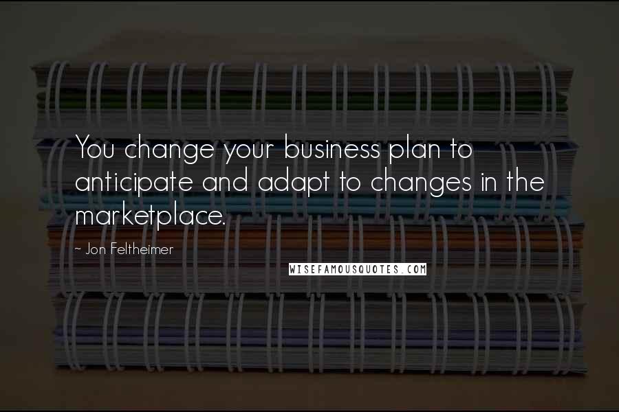 Jon Feltheimer Quotes: You change your business plan to anticipate and adapt to changes in the marketplace.