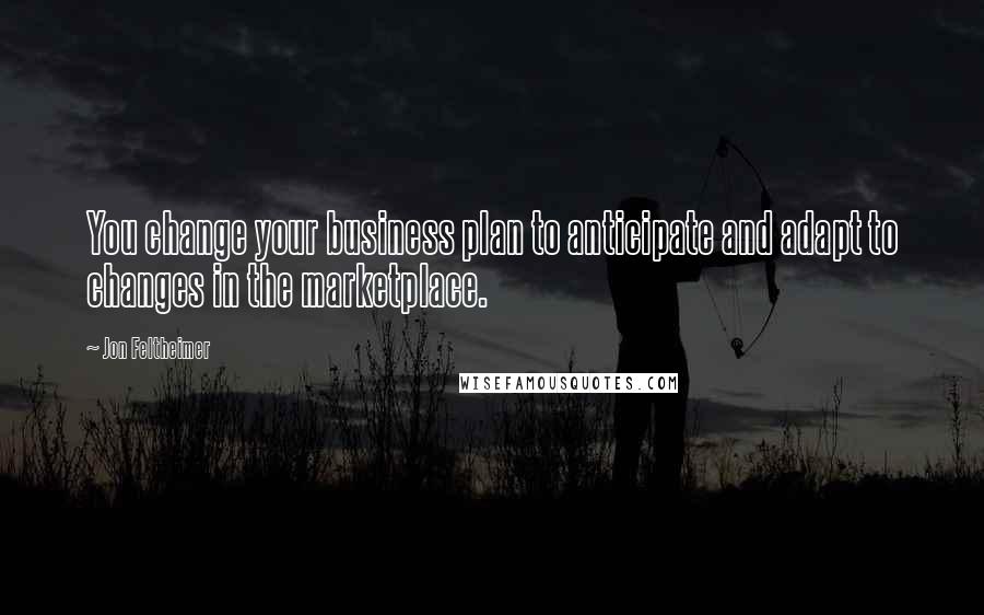 Jon Feltheimer Quotes: You change your business plan to anticipate and adapt to changes in the marketplace.