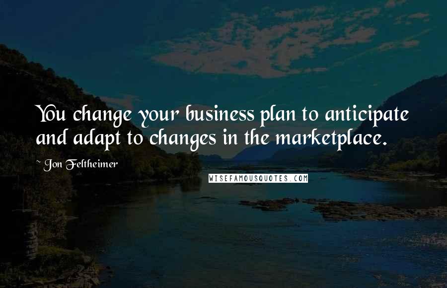 Jon Feltheimer Quotes: You change your business plan to anticipate and adapt to changes in the marketplace.