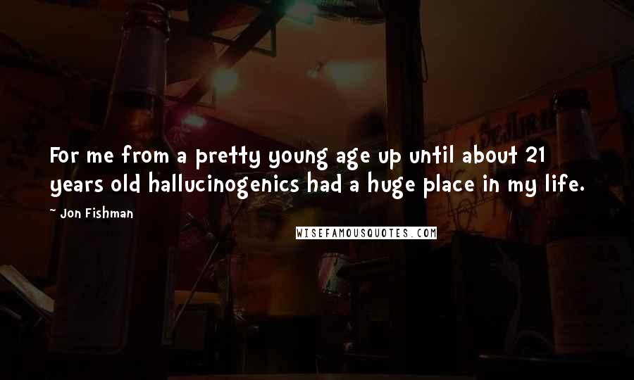 Jon Fishman Quotes: For me from a pretty young age up until about 21 years old hallucinogenics had a huge place in my life.