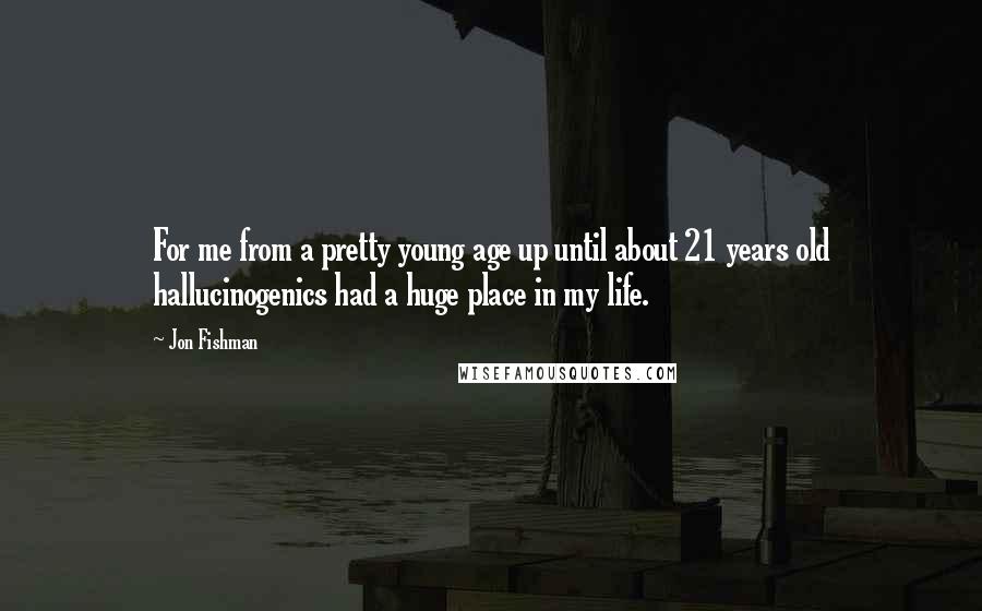 Jon Fishman Quotes: For me from a pretty young age up until about 21 years old hallucinogenics had a huge place in my life.