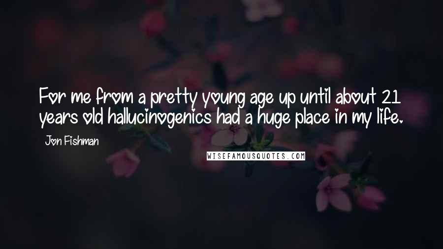 Jon Fishman Quotes: For me from a pretty young age up until about 21 years old hallucinogenics had a huge place in my life.