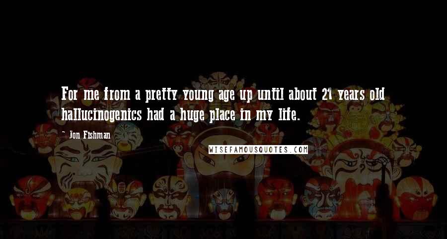 Jon Fishman Quotes: For me from a pretty young age up until about 21 years old hallucinogenics had a huge place in my life.