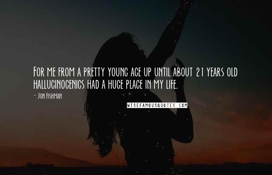 Jon Fishman Quotes: For me from a pretty young age up until about 21 years old hallucinogenics had a huge place in my life.