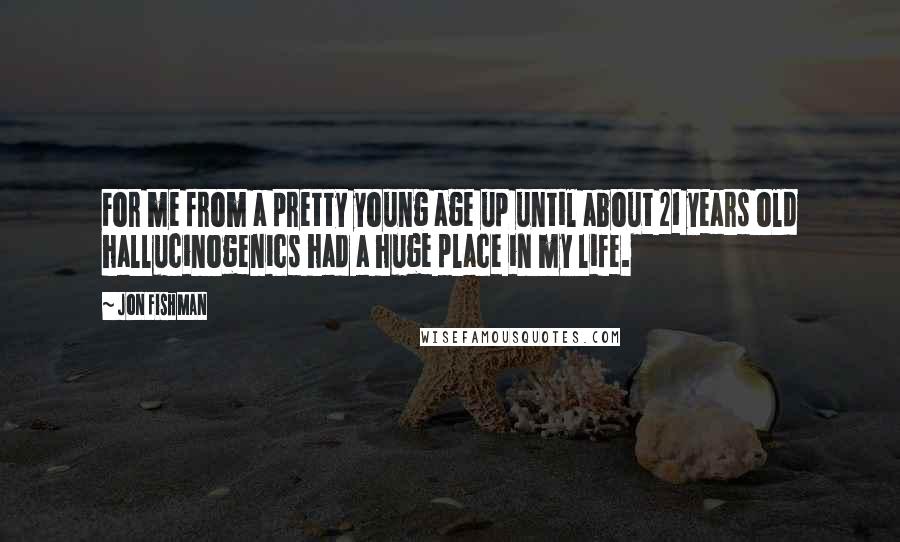 Jon Fishman Quotes: For me from a pretty young age up until about 21 years old hallucinogenics had a huge place in my life.