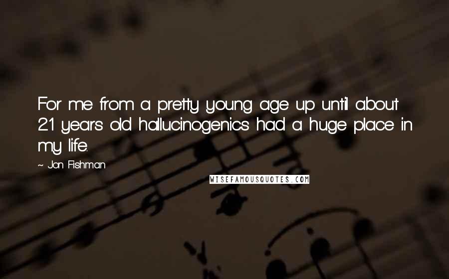 Jon Fishman Quotes: For me from a pretty young age up until about 21 years old hallucinogenics had a huge place in my life.