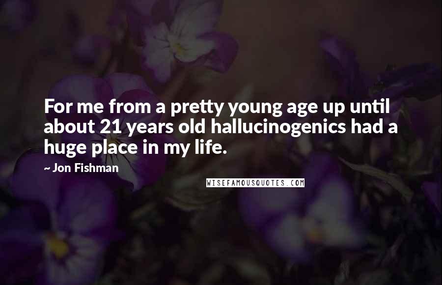 Jon Fishman Quotes: For me from a pretty young age up until about 21 years old hallucinogenics had a huge place in my life.