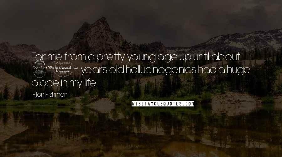 Jon Fishman Quotes: For me from a pretty young age up until about 21 years old hallucinogenics had a huge place in my life.