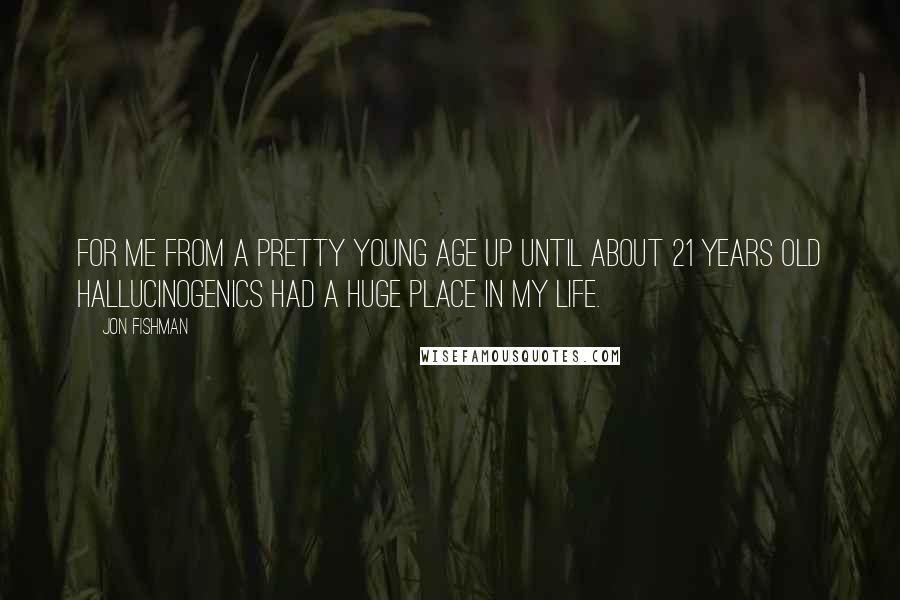 Jon Fishman Quotes: For me from a pretty young age up until about 21 years old hallucinogenics had a huge place in my life.
