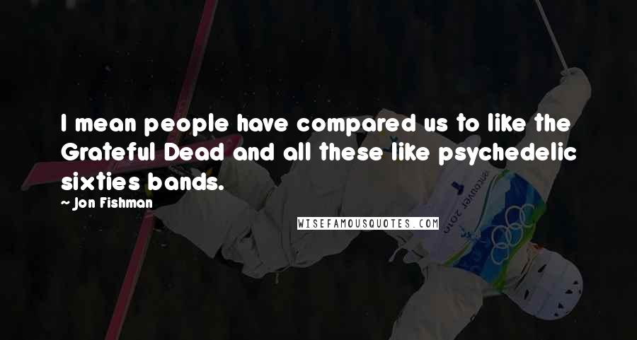 Jon Fishman Quotes: I mean people have compared us to like the Grateful Dead and all these like psychedelic sixties bands.