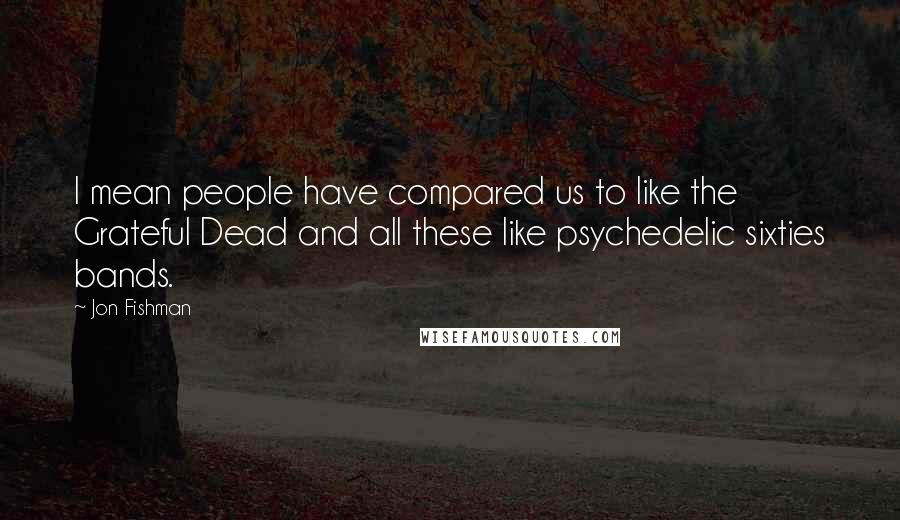 Jon Fishman Quotes: I mean people have compared us to like the Grateful Dead and all these like psychedelic sixties bands.