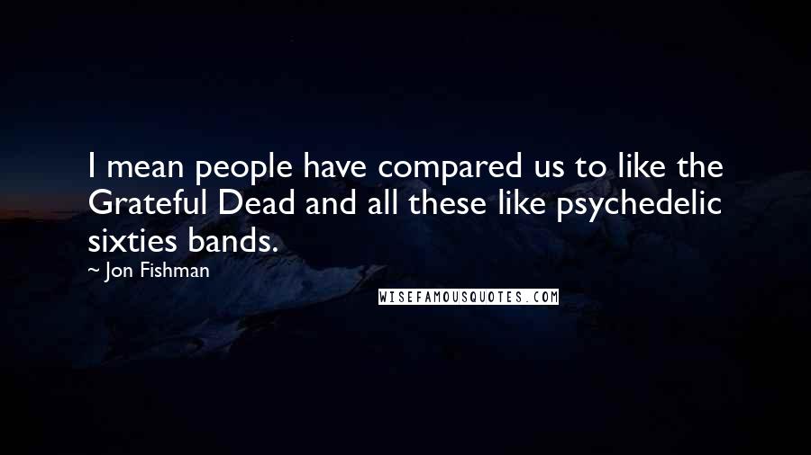 Jon Fishman Quotes: I mean people have compared us to like the Grateful Dead and all these like psychedelic sixties bands.