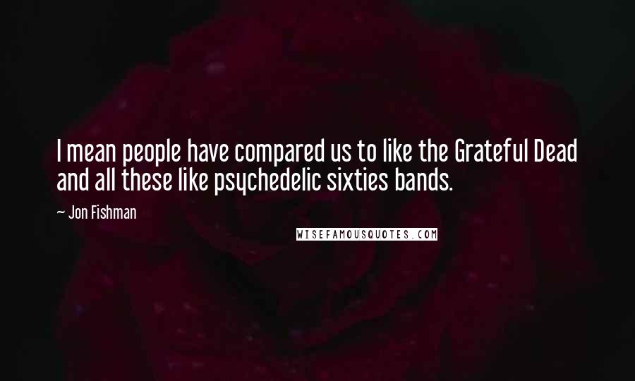 Jon Fishman Quotes: I mean people have compared us to like the Grateful Dead and all these like psychedelic sixties bands.