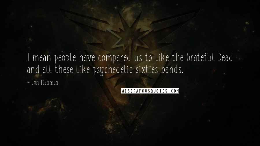 Jon Fishman Quotes: I mean people have compared us to like the Grateful Dead and all these like psychedelic sixties bands.