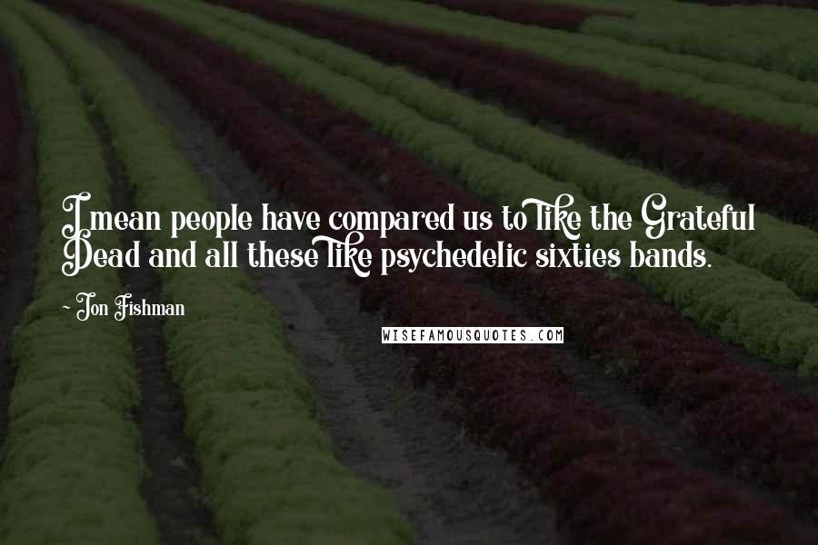 Jon Fishman Quotes: I mean people have compared us to like the Grateful Dead and all these like psychedelic sixties bands.