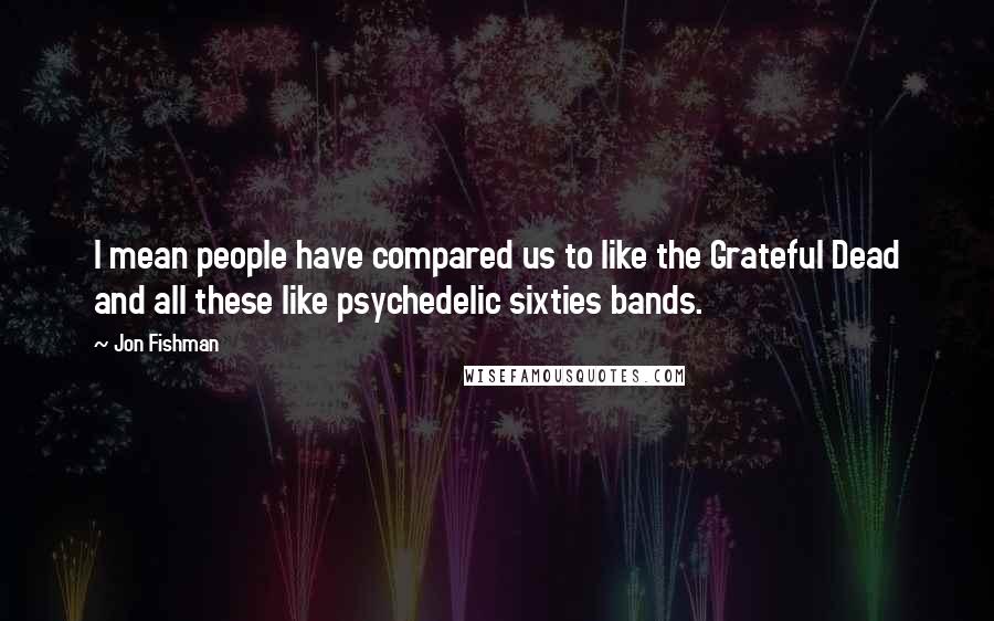 Jon Fishman Quotes: I mean people have compared us to like the Grateful Dead and all these like psychedelic sixties bands.