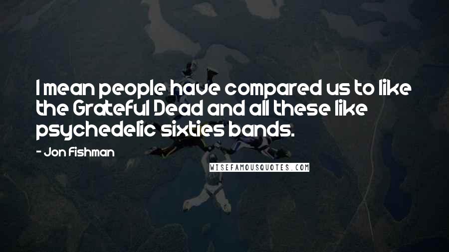 Jon Fishman Quotes: I mean people have compared us to like the Grateful Dead and all these like psychedelic sixties bands.