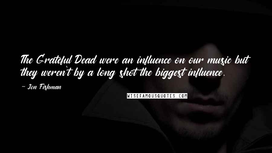 Jon Fishman Quotes: The Grateful Dead were an influence on our music but they weren't by a long shot the biggest influence.