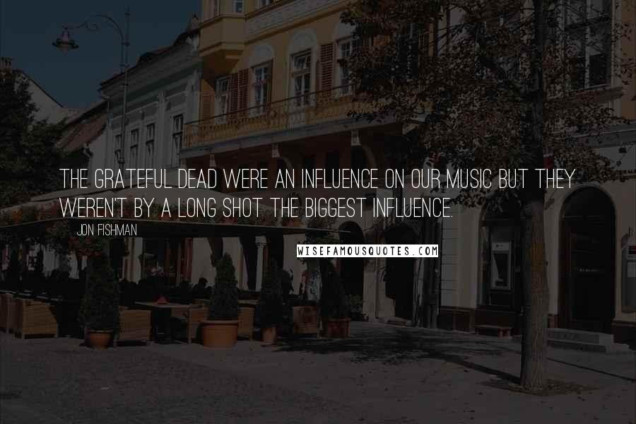 Jon Fishman Quotes: The Grateful Dead were an influence on our music but they weren't by a long shot the biggest influence.
