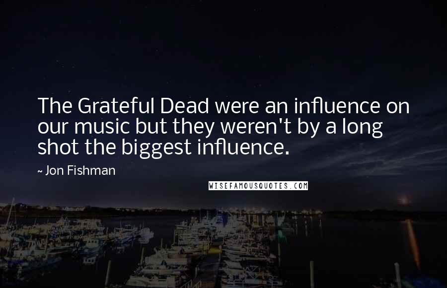 Jon Fishman Quotes: The Grateful Dead were an influence on our music but they weren't by a long shot the biggest influence.