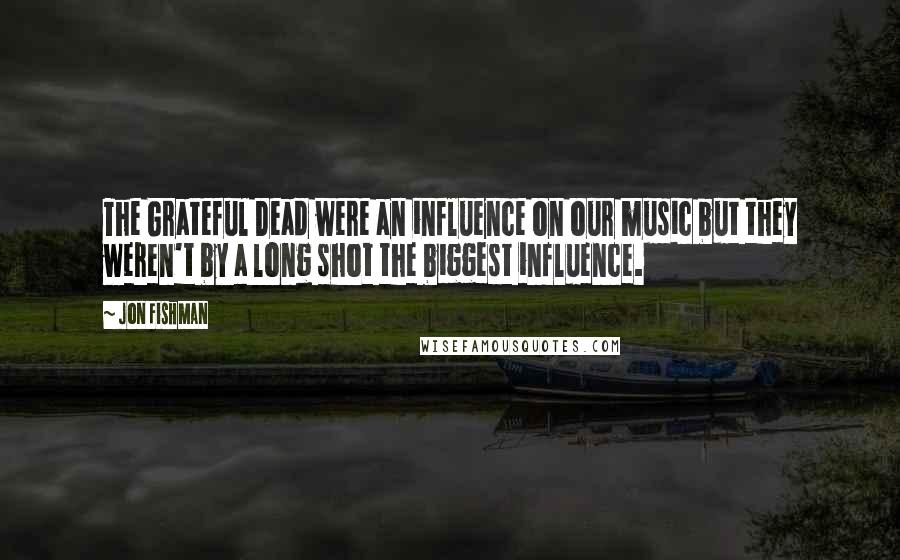 Jon Fishman Quotes: The Grateful Dead were an influence on our music but they weren't by a long shot the biggest influence.