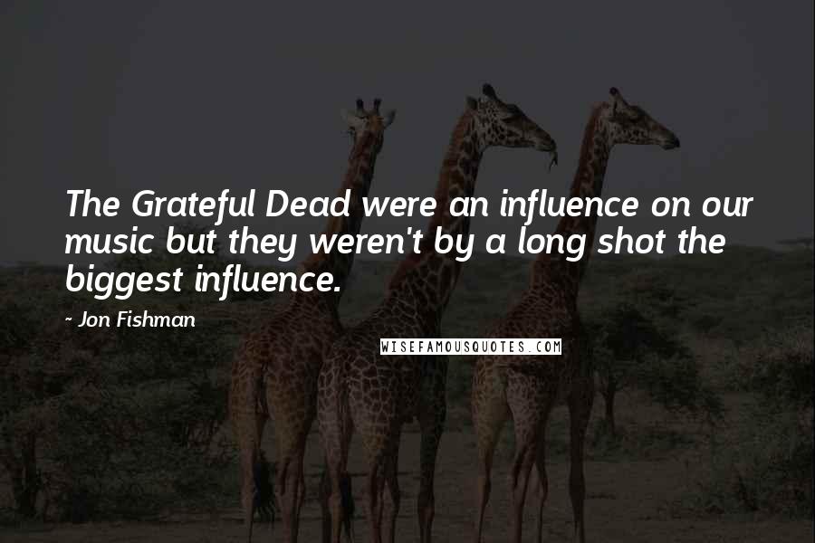 Jon Fishman Quotes: The Grateful Dead were an influence on our music but they weren't by a long shot the biggest influence.