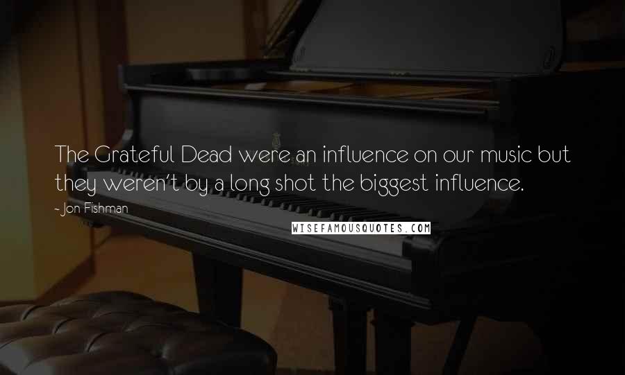 Jon Fishman Quotes: The Grateful Dead were an influence on our music but they weren't by a long shot the biggest influence.