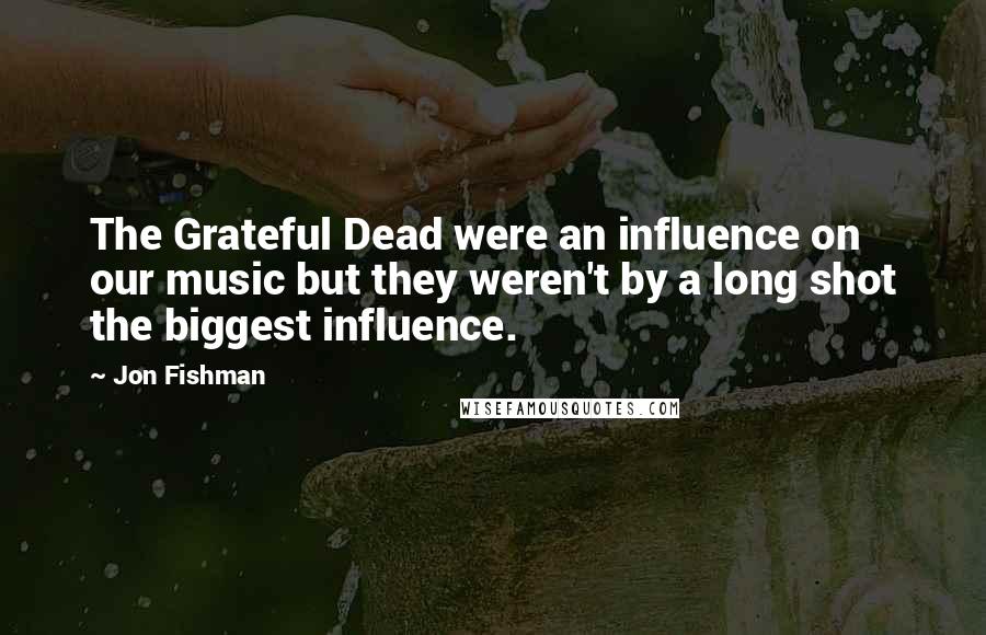 Jon Fishman Quotes: The Grateful Dead were an influence on our music but they weren't by a long shot the biggest influence.