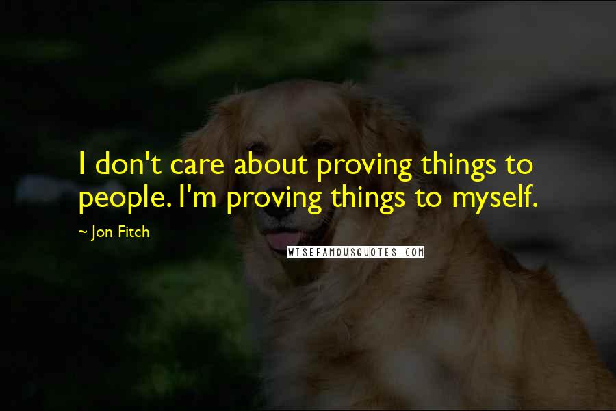 Jon Fitch Quotes: I don't care about proving things to people. I'm proving things to myself.