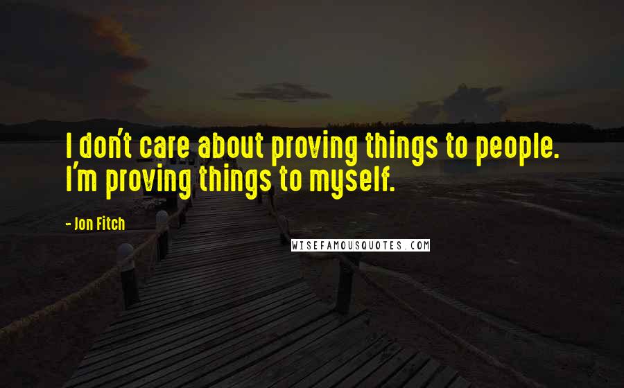 Jon Fitch Quotes: I don't care about proving things to people. I'm proving things to myself.