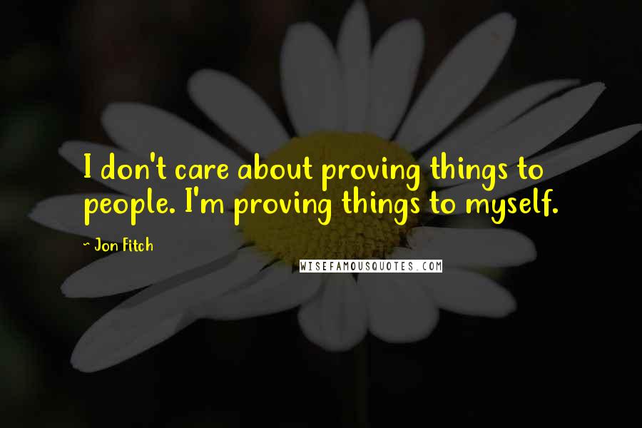 Jon Fitch Quotes: I don't care about proving things to people. I'm proving things to myself.