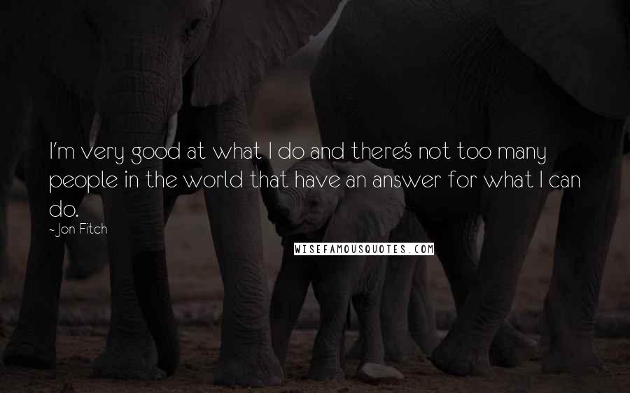 Jon Fitch Quotes: I'm very good at what I do and there's not too many people in the world that have an answer for what I can do.