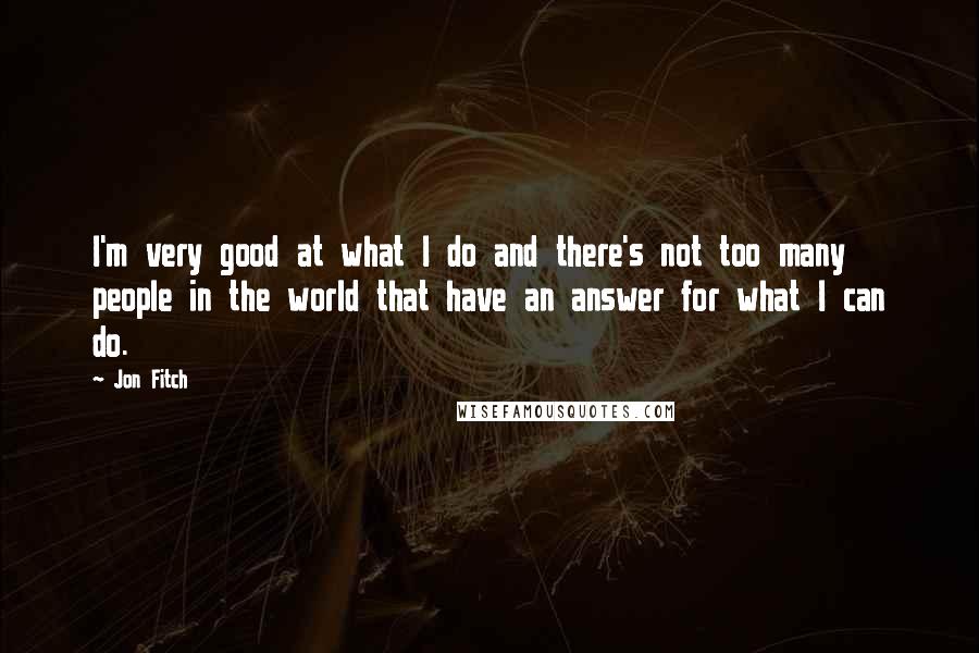 Jon Fitch Quotes: I'm very good at what I do and there's not too many people in the world that have an answer for what I can do.