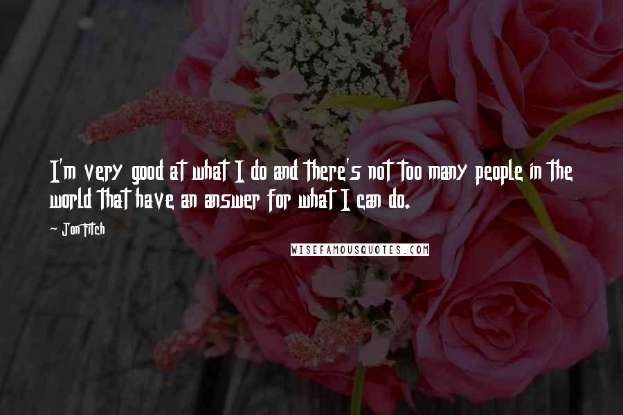 Jon Fitch Quotes: I'm very good at what I do and there's not too many people in the world that have an answer for what I can do.