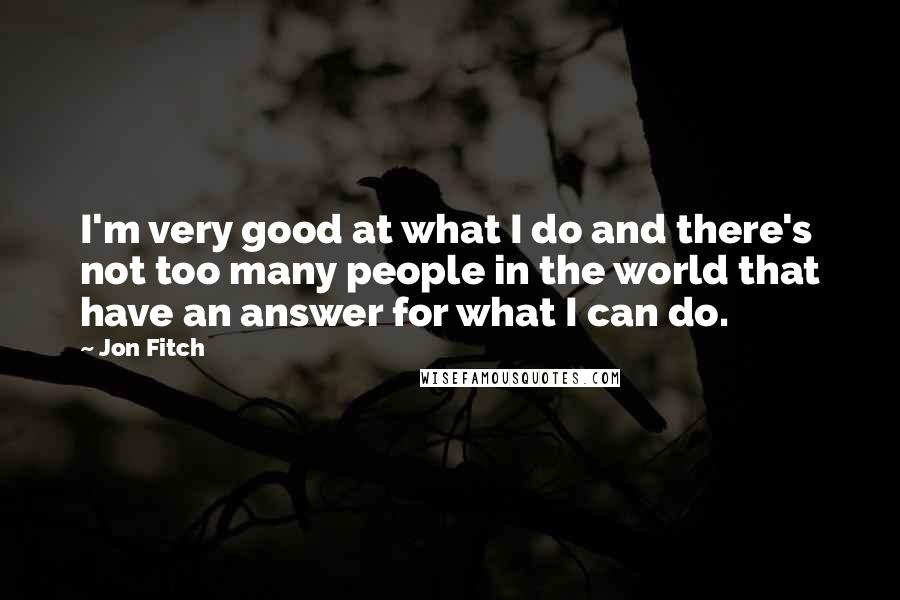 Jon Fitch Quotes: I'm very good at what I do and there's not too many people in the world that have an answer for what I can do.