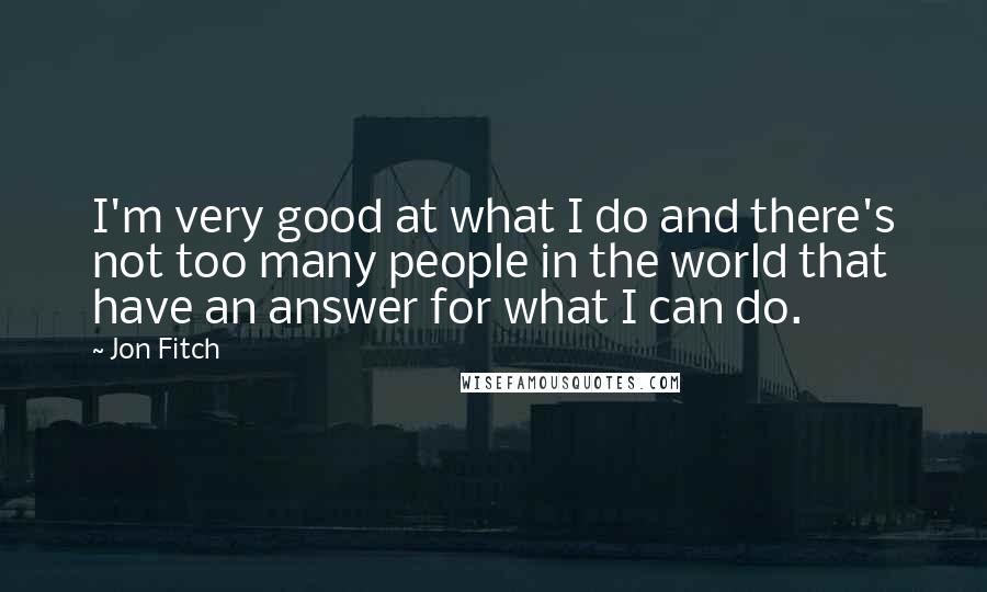 Jon Fitch Quotes: I'm very good at what I do and there's not too many people in the world that have an answer for what I can do.