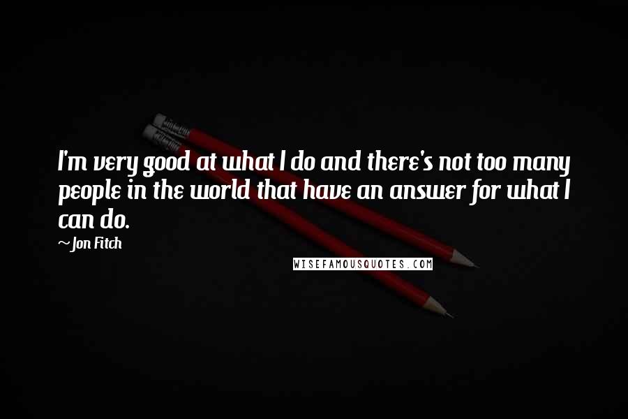 Jon Fitch Quotes: I'm very good at what I do and there's not too many people in the world that have an answer for what I can do.