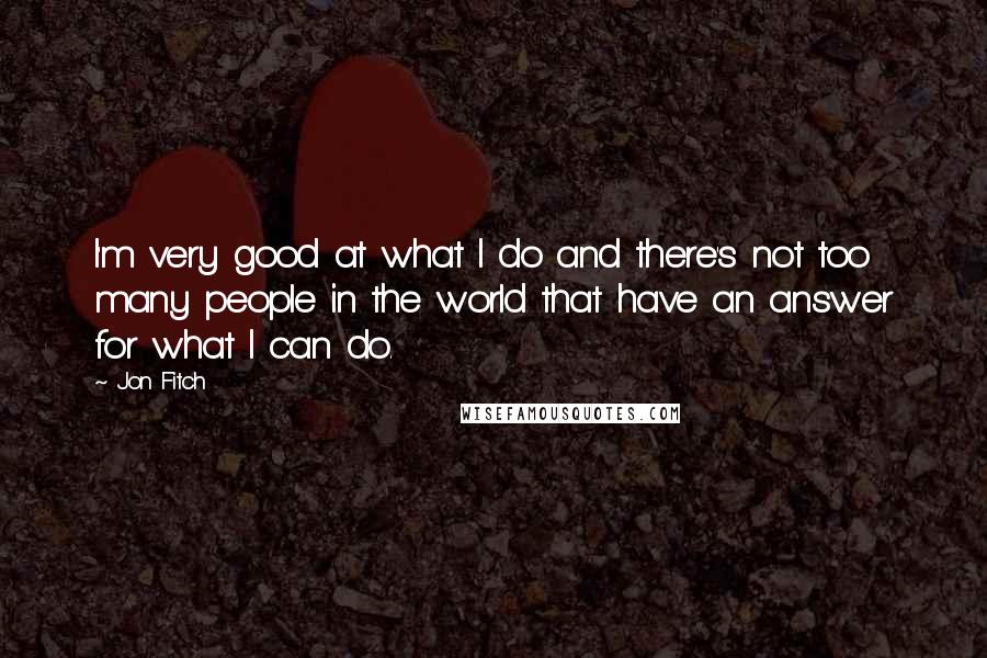 Jon Fitch Quotes: I'm very good at what I do and there's not too many people in the world that have an answer for what I can do.