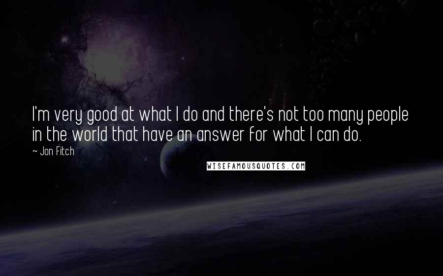 Jon Fitch Quotes: I'm very good at what I do and there's not too many people in the world that have an answer for what I can do.