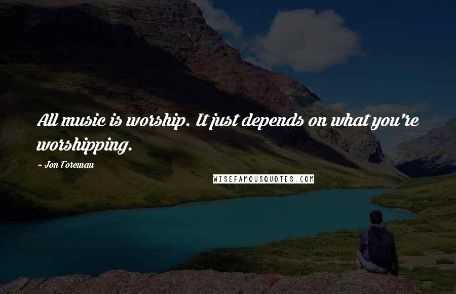 Jon Foreman Quotes: All music is worship. It just depends on what you're worshipping.