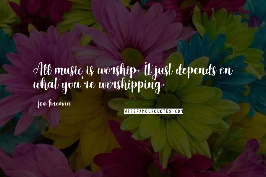 Jon Foreman Quotes: All music is worship. It just depends on what you're worshipping.