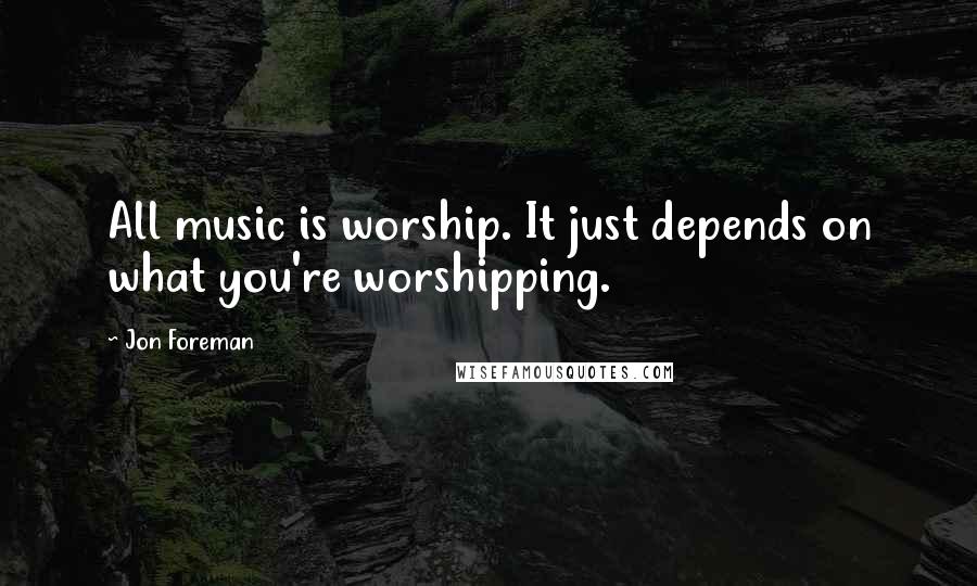 Jon Foreman Quotes: All music is worship. It just depends on what you're worshipping.