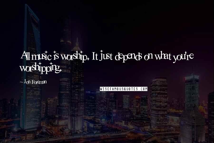 Jon Foreman Quotes: All music is worship. It just depends on what you're worshipping.