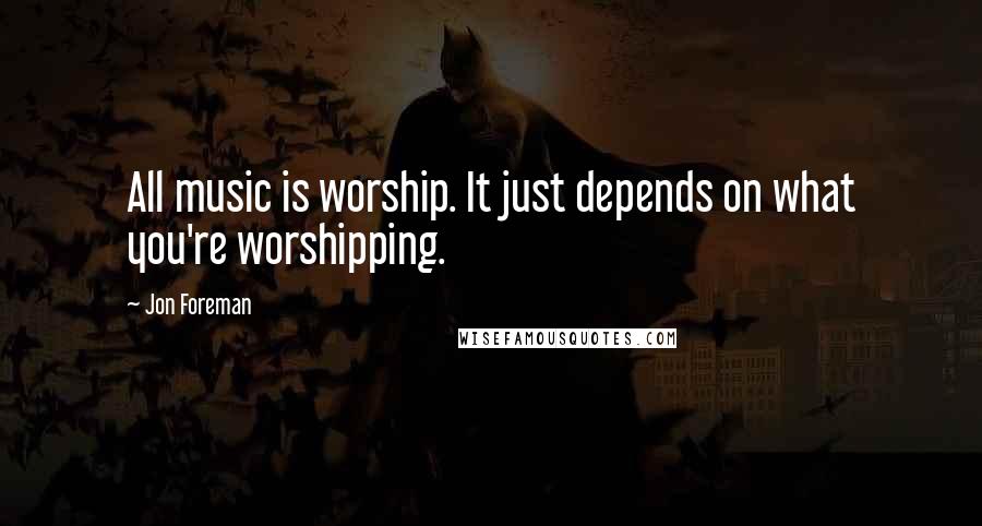 Jon Foreman Quotes: All music is worship. It just depends on what you're worshipping.