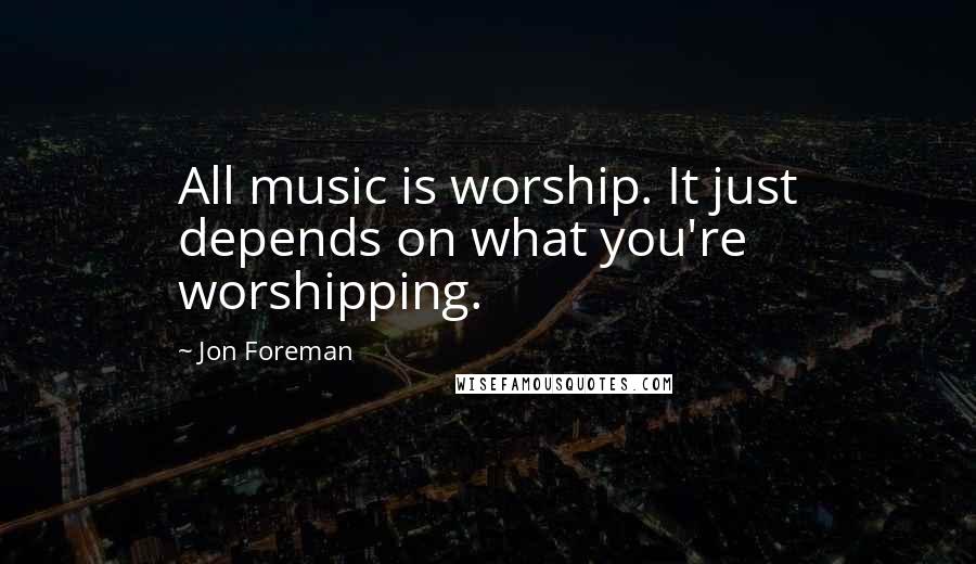 Jon Foreman Quotes: All music is worship. It just depends on what you're worshipping.