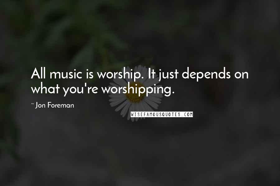 Jon Foreman Quotes: All music is worship. It just depends on what you're worshipping.