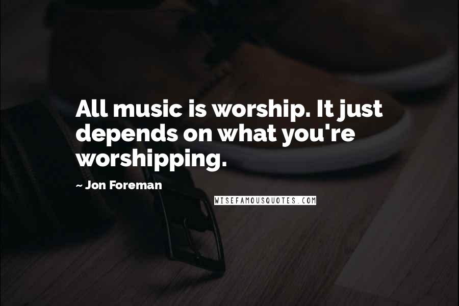 Jon Foreman Quotes: All music is worship. It just depends on what you're worshipping.