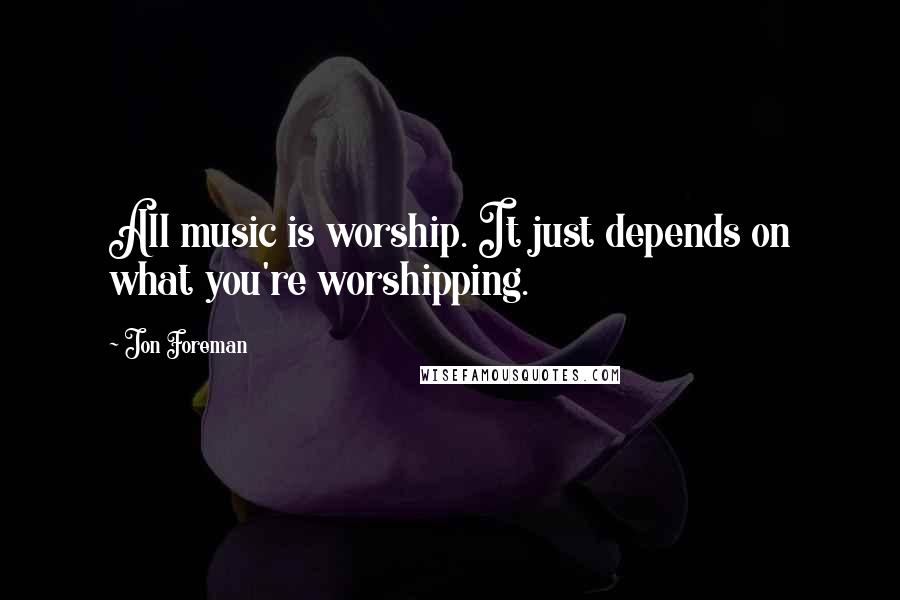 Jon Foreman Quotes: All music is worship. It just depends on what you're worshipping.